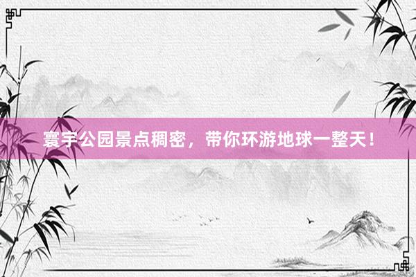 寰宇公园景点稠密，带你环游地球一整天！