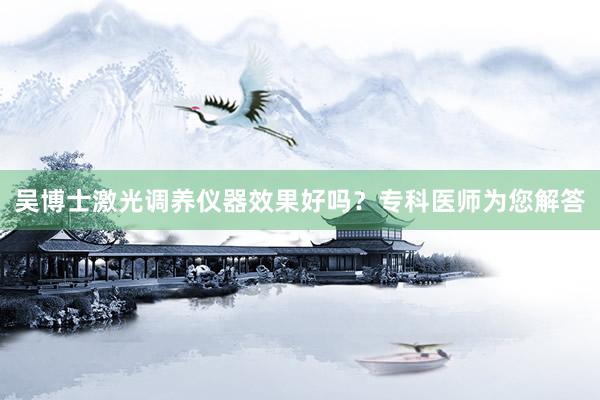 吴博士激光调养仪器效果好吗？专科医师为您解答