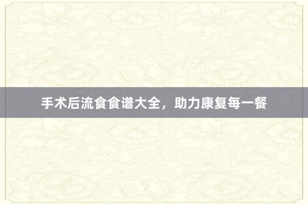 手术后流食食谱大全，助力康复每一餐