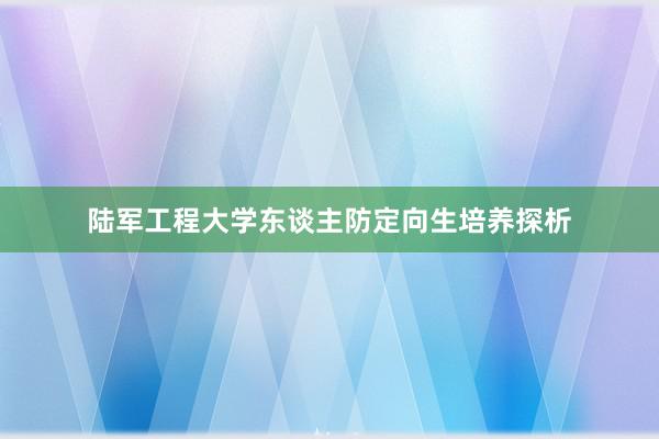陆军工程大学东谈主防定向生培养探析