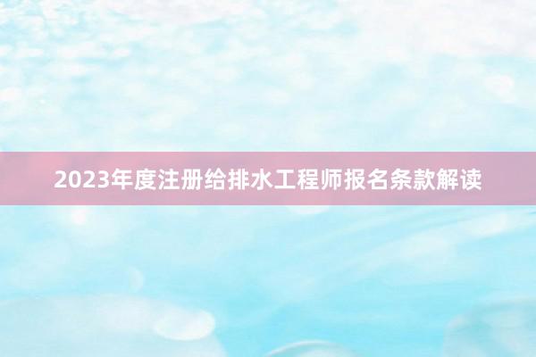 2023年度注册给排水工程师报名条款解读